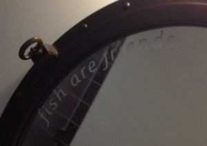 "Fish are friends" on the porthole mirror